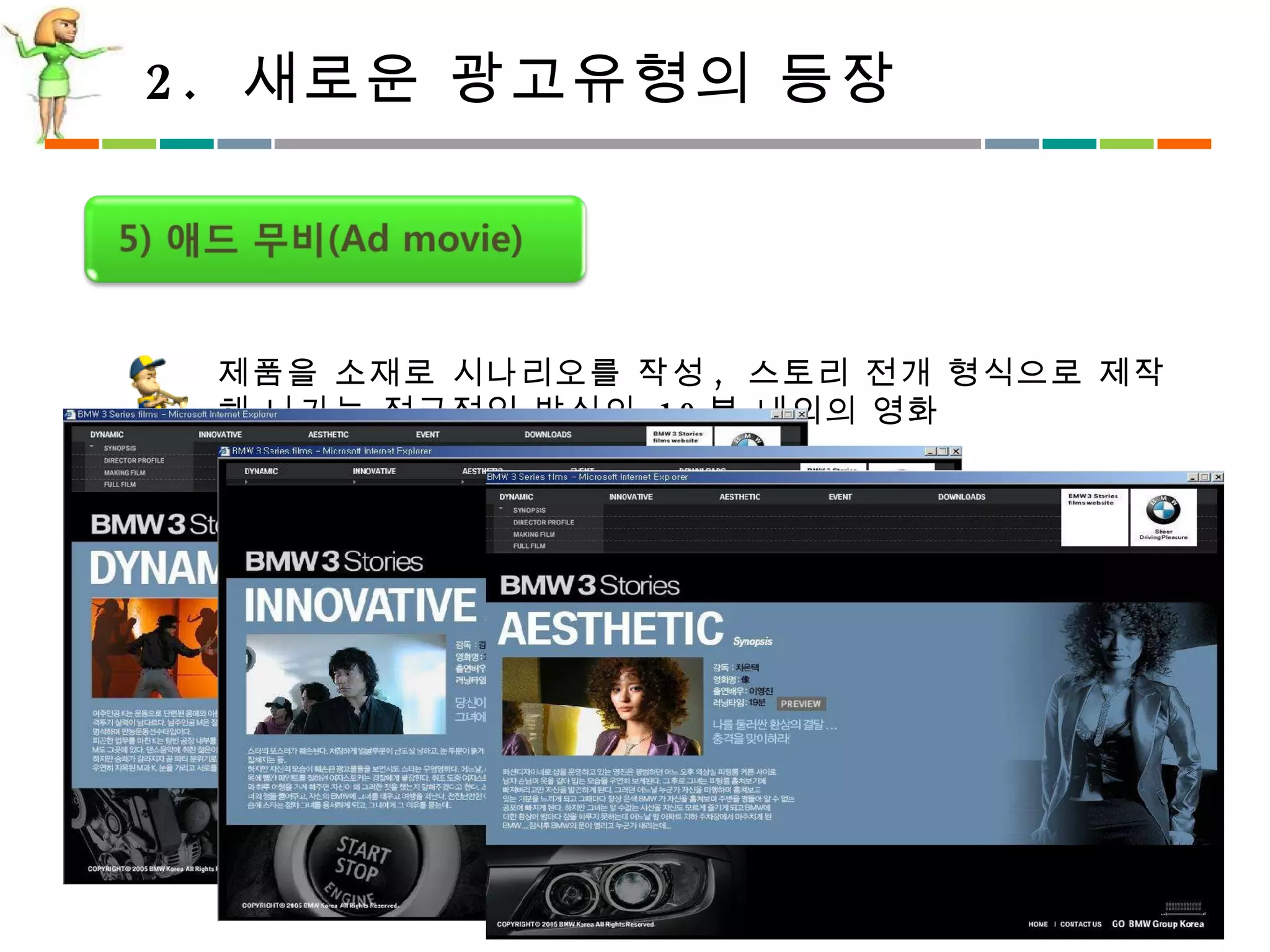 2.  새로운 광고유형의 등장 제품을 소재로 시나리오를 작성 ,  스토리 전개 형식으로 제작해 나가는 적극적인 방식의  10 분 내외의 영화  단순한  PPL 에서 진보된 상태  