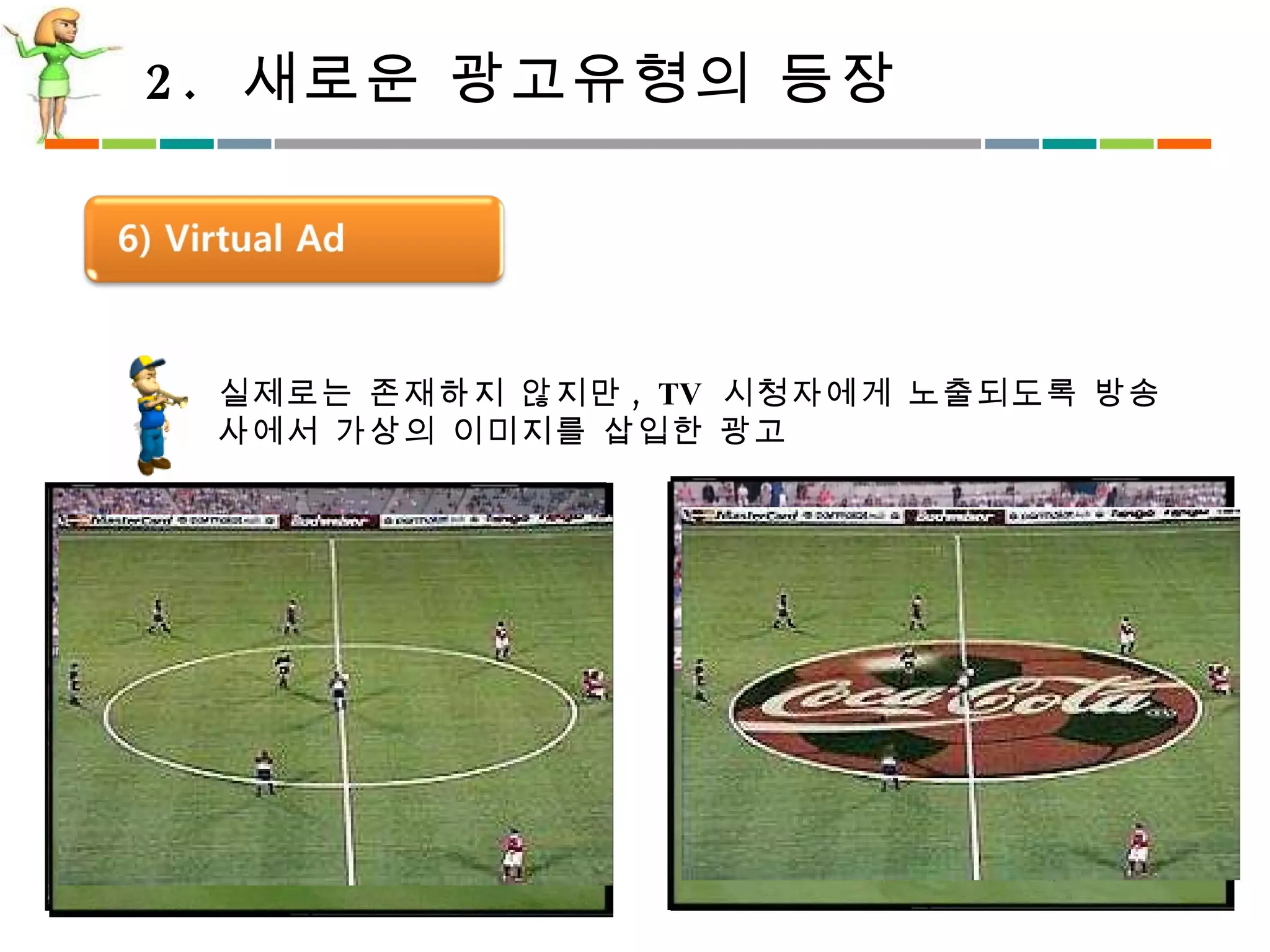 2.  새로운 광고유형의 등장 실제로는 존재하지 않지만 , TV  시청자에게 노출되도록 방송사에서 가상의 이미지를 삽입한 광고 