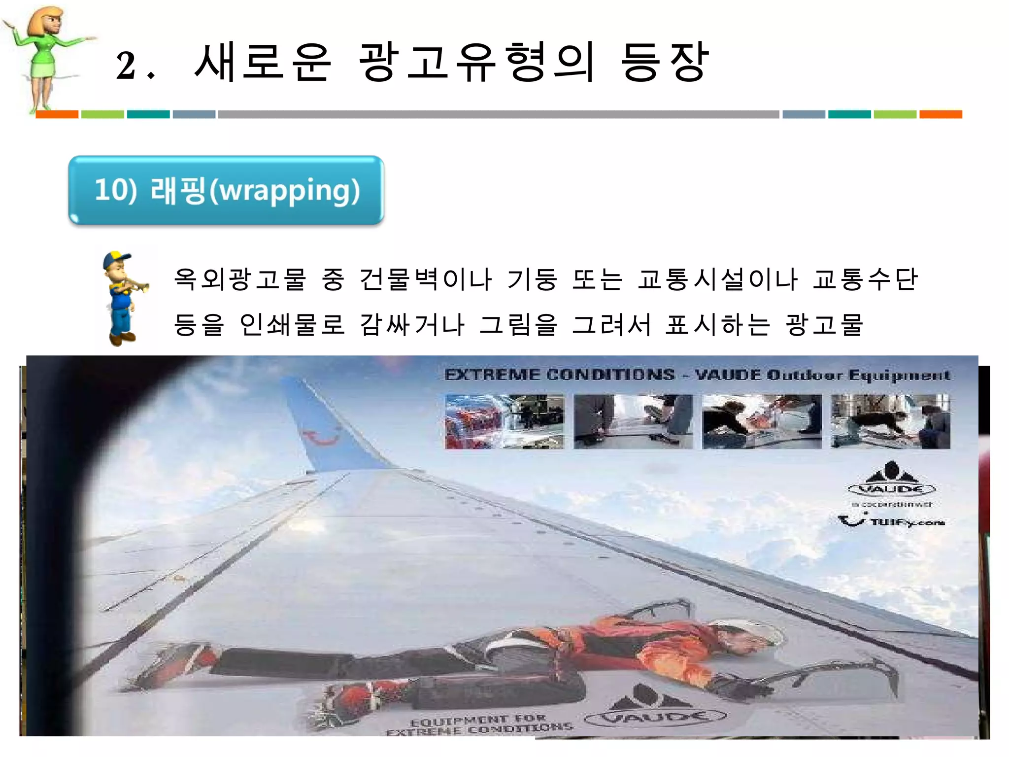 2.  새로운 광고유형의 등장 옥외광고물 중 건물벽이나 기둥 또는 교통시설이나 교통수단 등을 인쇄물로 감싸거나 그림을 그려서 표시하는 광고물 