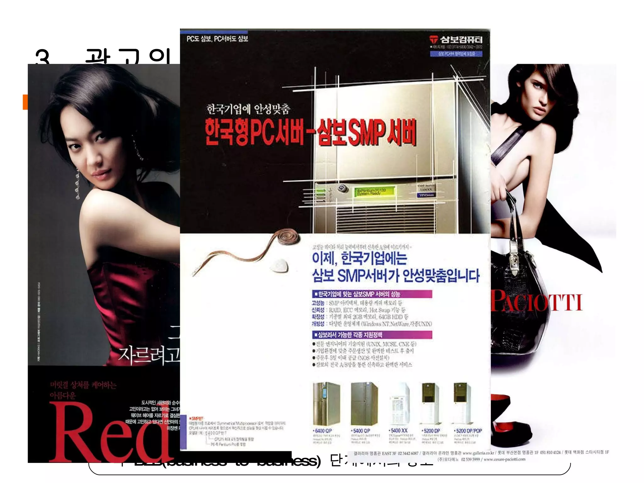 1)  표적 소비자에 따른 분류 (1)  소비자 광고 :  전형적으로 최종 소비자 ,  즉 자신 또는 타인이 사용할 목적으로 제품을  구매하려는 사람들을 대상으로 하는 광고 일반적으로  TV 나 신문에서 보는 대부분의 광고들 (2)  비즈니스 광고 :  사업적 용도로서 재화를 구매하려는 사람들을 대상으로 하는 광고 즉  B2B(business-to-business)  단계에서의 광고 3.  광고의 유형 