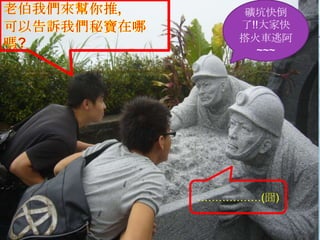 老伯我們來幫你推,可以告訴我們秘寶在哪嗎?礦坑快倒了!!大家快搭火車逃阿~~~………………(囧)