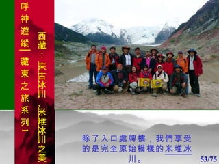1 1 除了入口處牌樓，我們享受的是完全原始模樣的 米堆冰川 。 53/75 . 呼 神 遊 蹤│藏 東 之 旅 系 列 1 西藏：  來古冰川 、 米堆冰川 之美 
