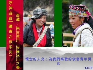 1 1 懷念的人兒：為我們高歌的俊俏青年男女 61/75 呼 神 遊 蹤│藏 東 之 旅 系 列 1 西藏：  來古冰川 、 米堆冰川 之美 
