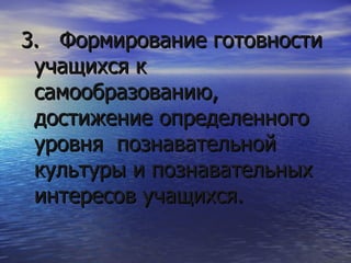 3.  Формирование готовности учащихся к самообразованию, достижение определенного уровня  познавательной культуры и познавательных интересов учащихся. 