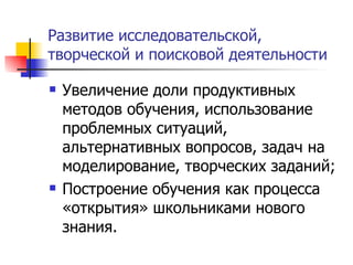 Развитие исследовательской, творческой и поисковой деятельности Увеличение доли продуктивных методов обучения, использование проблемных ситуаций, альтернативных вопросов, задач на моделирование, творческих заданий; Построение обучения как процесса «открытия» школьниками нового знания. 
