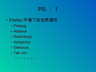 PS ： 1 Firefox 环境下的优质插件 Firebug Adblock Switchhost Autoproxy Delicious Tab mix 。。。。。。 