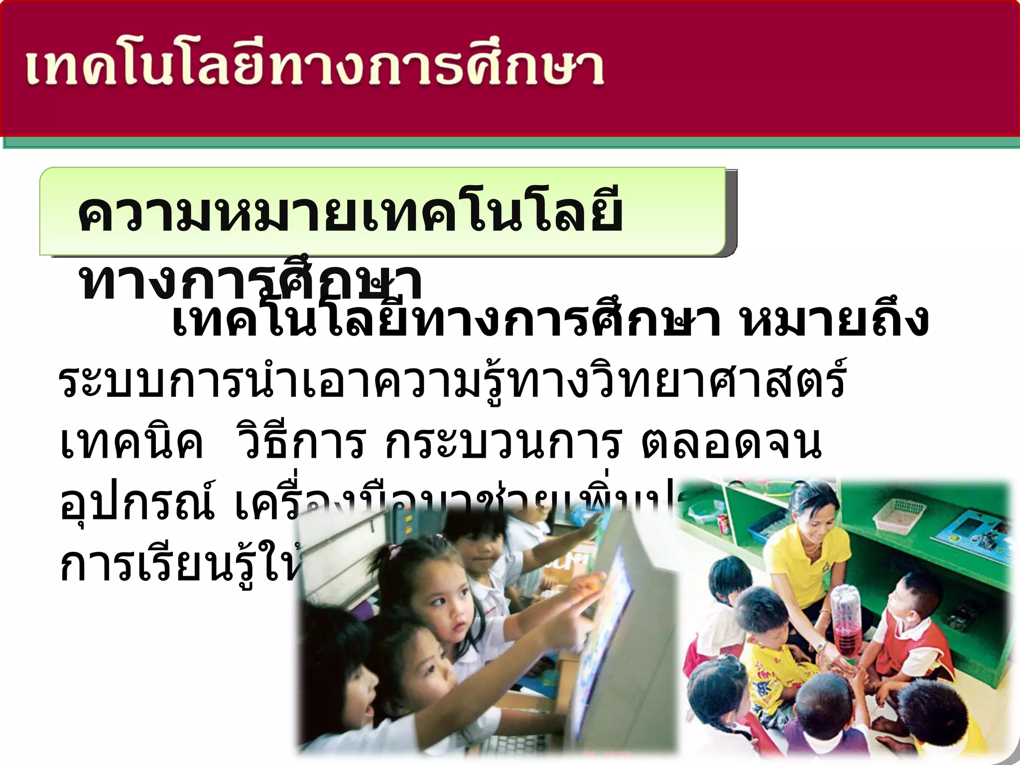 ความหมายเทคโนโลยีทางการศึกษา เทคโนโลยีทางการศึกษา หมายถึง  ระบบการนำเอาความรู้ทางวิทยาศาสตร์ เทคนิค    วิธีการ กระบวนการ ตลอดจนอุปกรณ์ เครื่องมือมาช่วยเพิ่มประสิทธิภาพการเรียนรู้ให้สูงขึ้น 