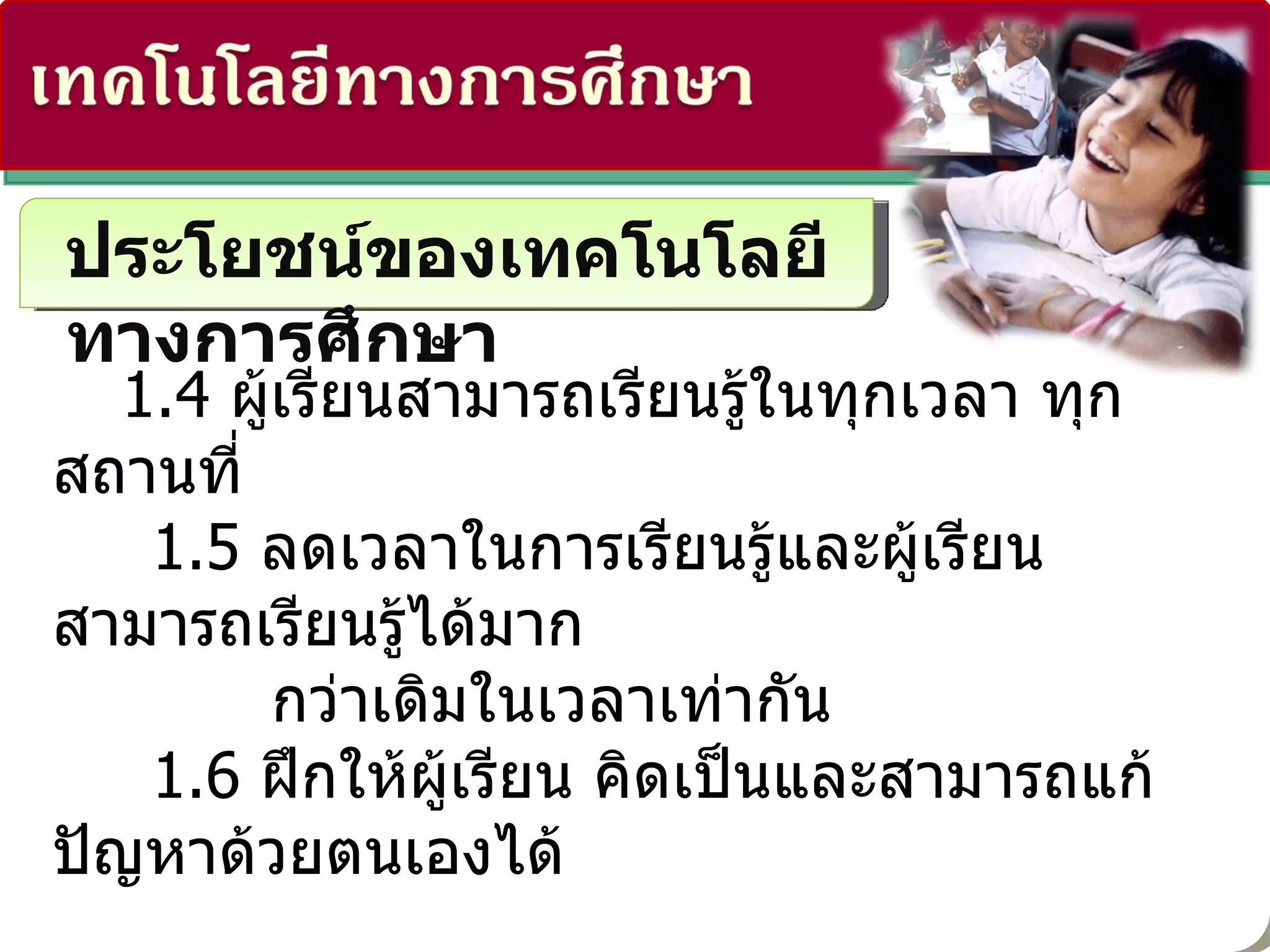 ประโยชน์ของเทคโนโลยีทางการศึกษา   1.4   ผู้เรียนสามารถเรียนรู้ในทุกเวลา ทุกสถานที่   1.5  ลดเวลาในการเรียนรู้และผู้เรียนสามารถเรียนรู้ได้มาก กว่าเดิมในเวลาเท่ากัน 1.6  ฝึกให้ผู้เรียน คิดเป็นและสามารถแก้ปัญหาด้วยตนเองได้ 