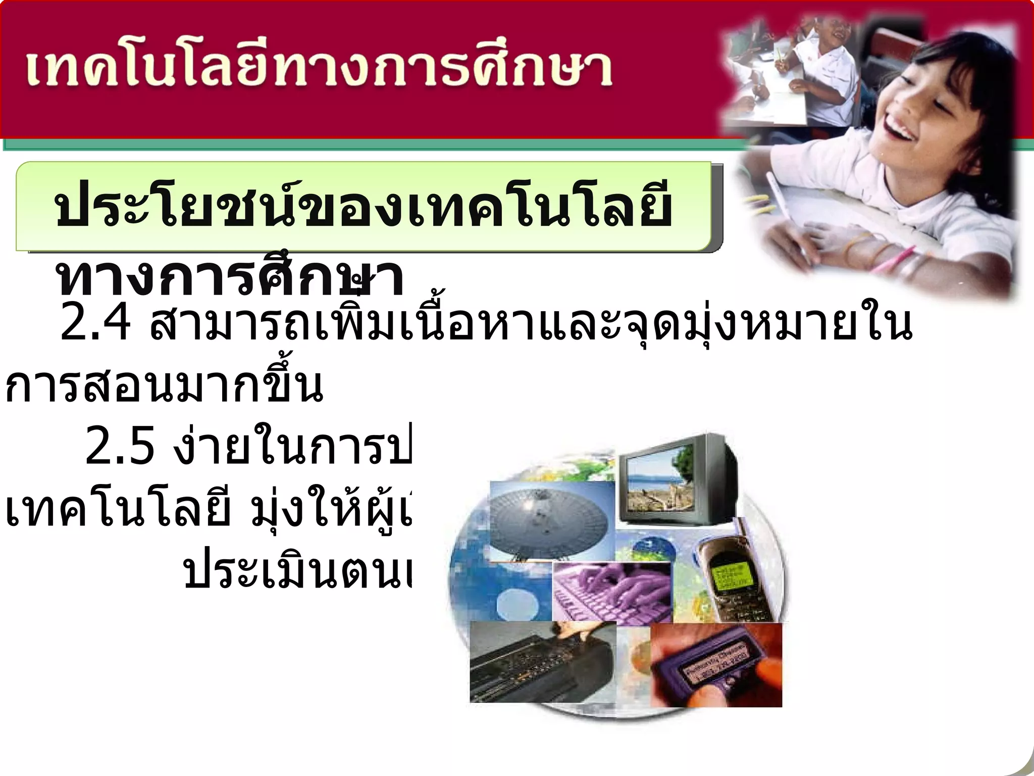 ประโยชน์ของเทคโนโลยีทางการศึกษา   2.4  สามารถเพิ่มเนื้อหาและจุดมุ่งหมายในการสอนมากขึ้น   2.5  ง่ายในการประเมิน เพราะการใช้เทคโนโลยี มุ่งให้ผู้เรียน ประเมินตนเองด้วย 