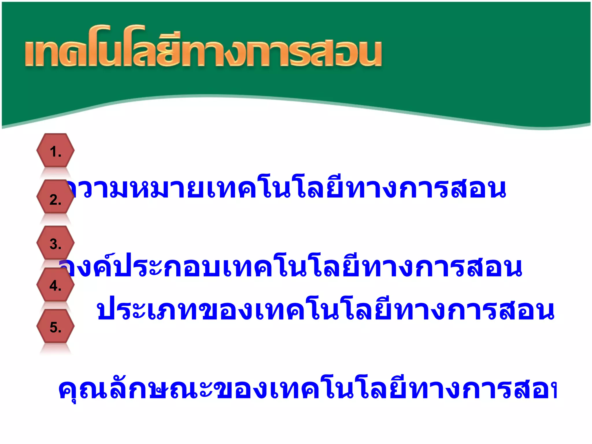 ความหมายเทคโนโลยีทางการสอน องค์ประกอบเทคโนโลยีทางการสอน ประเภทของเทคโนโลยีทางการสอน   คุณลักษณะของเทคโนโลยีทางการสอน ประโยชน์และข้อจำกัดของเทคโนโลยีทางการสอน   1. 2. 3. 4. 5. 