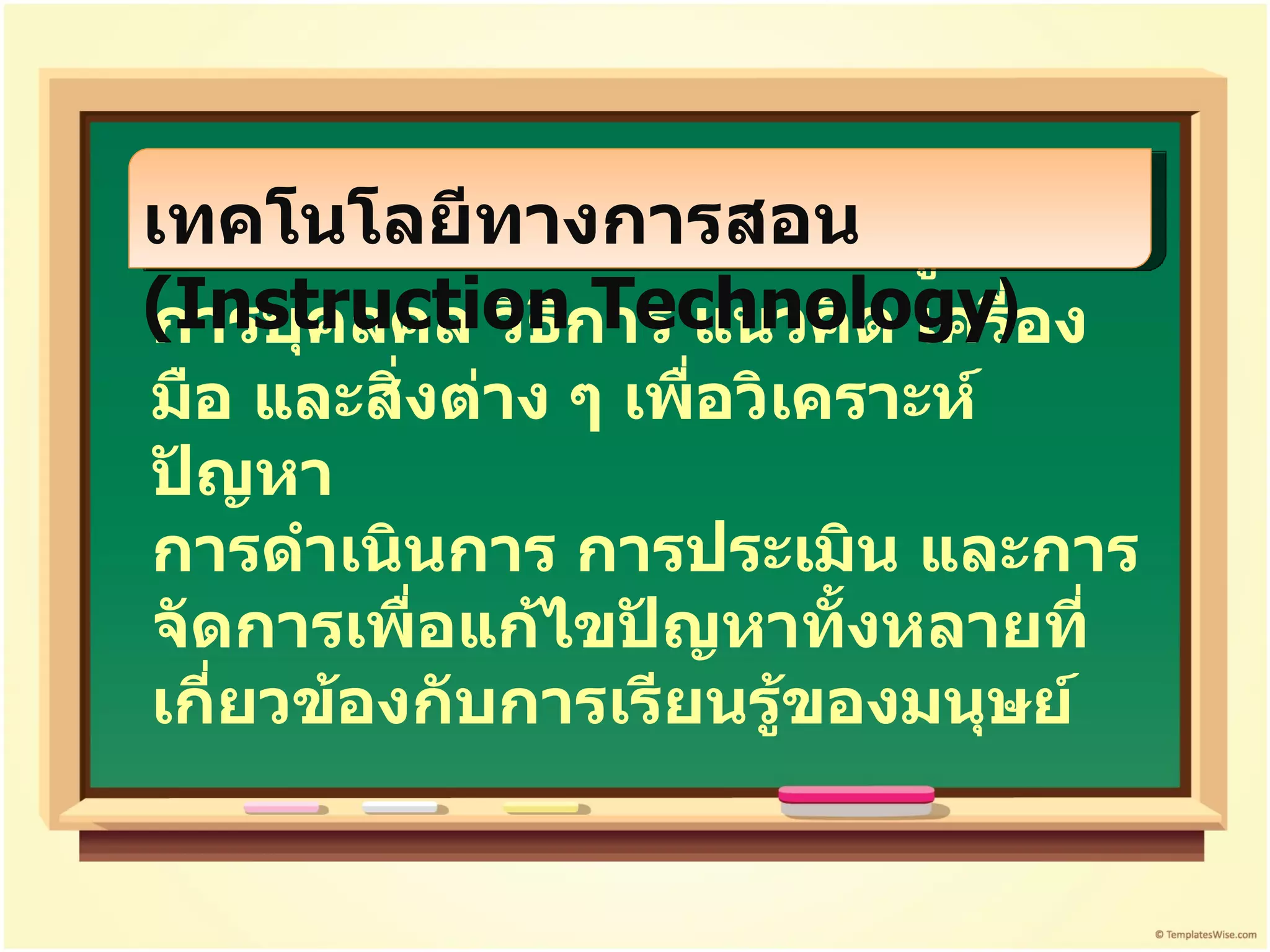หมายถึง กระบวนการบูรณาการบุคลคล วิธีการ แนวคิด เครื่องมือ และสิ่งต่าง ๆ เพื่อวิเคราะห์ปัญหา  การดำเนินการ การประเมิน และการจัดการเพื่อแก้ไขปัญหาทั้งหลายที่เกี่ยวข้องกับการเรียนรู้ของมนุษย์ เทคโนโลยีทางการสอน  (Instruction Technology )  