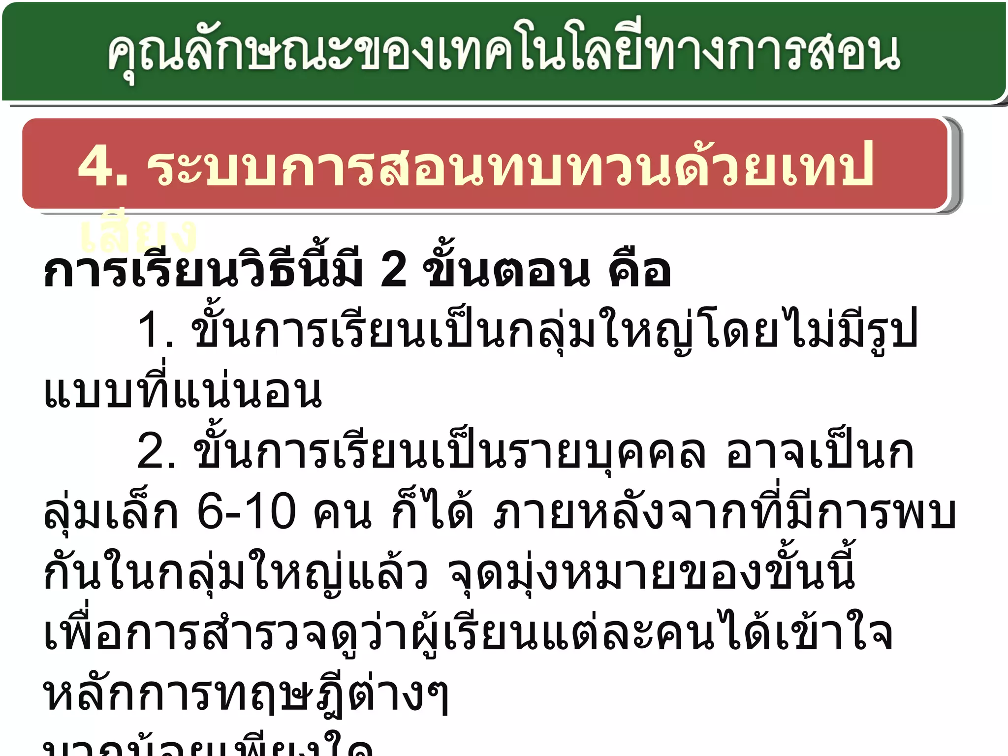 4.  ระบบการสอนทบทวนด้วยเทปเสียง การเรียนวิธีนี้มี  2  ขั้นตอน คือ         1.  ขั้นการเรียนเป็นกลุ่มใหญ่โดยไม่มีรูปแบบที่แน่นอน        2.  ขั้นการเรียนเป็นรายบุคคล อาจเป็นกลุ่มเล็ก  6-10  คน ก็ได้ ภายหลังจากที่มีการพบกันในกลุ่มใหญ่แล้ว จุดมุ่งหมายของขั้นนี้  เพื่อการสำรวจดูว่าผู้เรียนแต่ละคนได้เข้าใจหลักการทฤษฎีต่างๆ  มากน้อยเพียงใด 