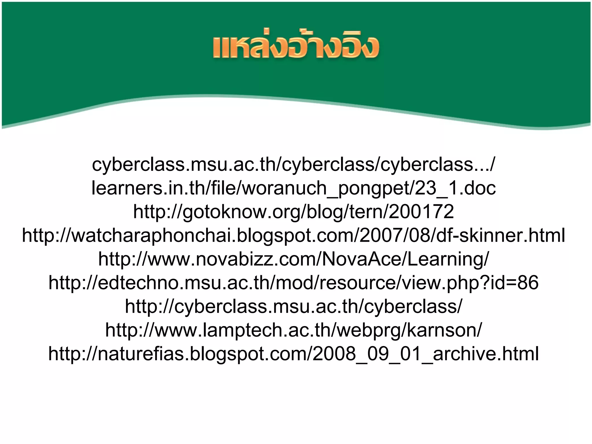 cyberclass.msu.ac.th/cyberclass/cyberclass.../ learners.in.th/file/woranuch_pongpet/23_1.doc http://gotoknow.org/blog/tern/200172 http://watcharaphonchai.blogspot.com/2007/08/df-skinner.html http://www.novabizz.com/NovaAce/Learning/ http://edtechno.msu.ac.th/mod/resource/view.php?id=86 http://cyberclass.msu.ac.th/cyberclass/ http://www.lamptech.ac.th/webprg/karnson/ http://naturefias.blogspot.com/2008_09_01_archive.html 