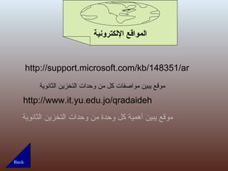 Back المواقع الإلكترونية http://support.microsoft.com/kb/148351/ar http://www.it.yu.edu.jo/qradaideh موقع يبين مواصفات كل من وحدات التخزين الثانوية موقع يبين أهمية كل وحدة من وحدات التخزين الثانوية  