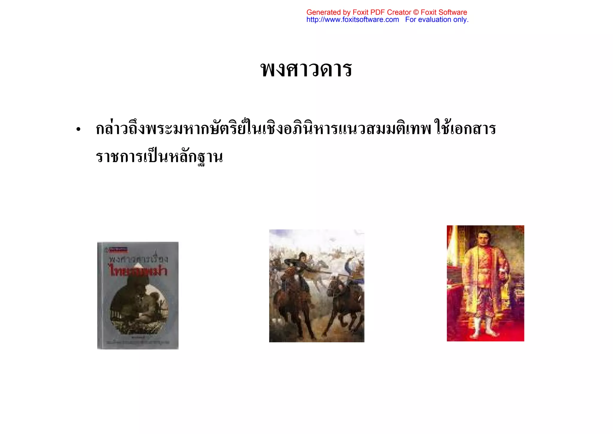 Generated by Foxit PDF Creator © Foxit Software
                                http://www.foxitsoftware.com For evaluation only.




                         พงศาวดาร
• กลาวถึงพระมหากษัตริยในเชิงอภินิหารแนวสมมติเทพ ใชเอกสาร
  ราชการเปนหลักฐาน
 