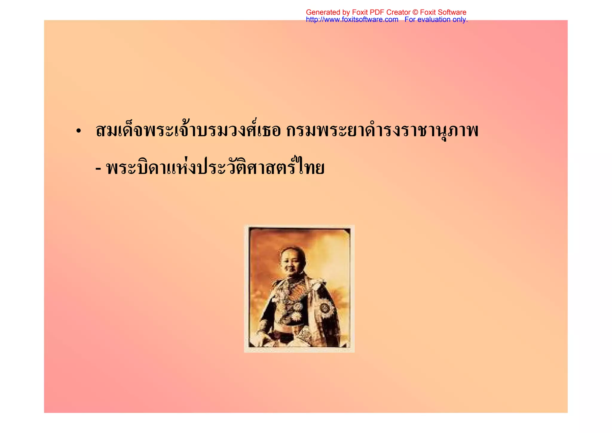 Generated by Foxit PDF Creator © Foxit Software
                           http://www.foxitsoftware.com For evaluation only.




• สมเด็จพระเจาบรมวงศเธอ กรมพระยาดํารงราชานุภาพ
  - พระบิดาแหงประวัติศาสตรไทย
 