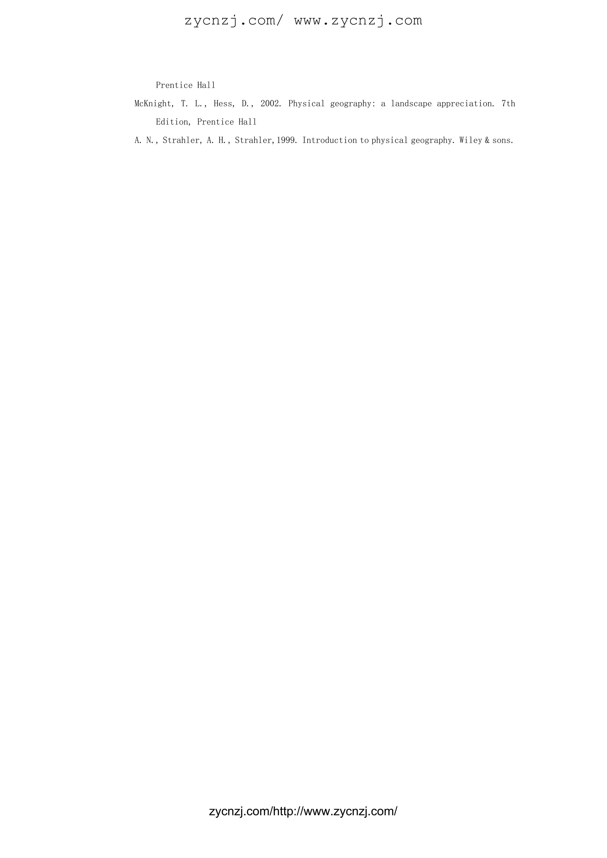 zycnzj.com/ www.zycnzj.com



    Prentice Hall

McKnight, T. L., Hess, D., 2002. Physical geography: a landscape appreciation. 7th

    Edition, Prentice Hall

A. N., Strahler, A. H., Strahler,1999. Introduction to physical geography. Wiley & sons.




                 zycnzj.com/http://www.zycnzj.com/
 