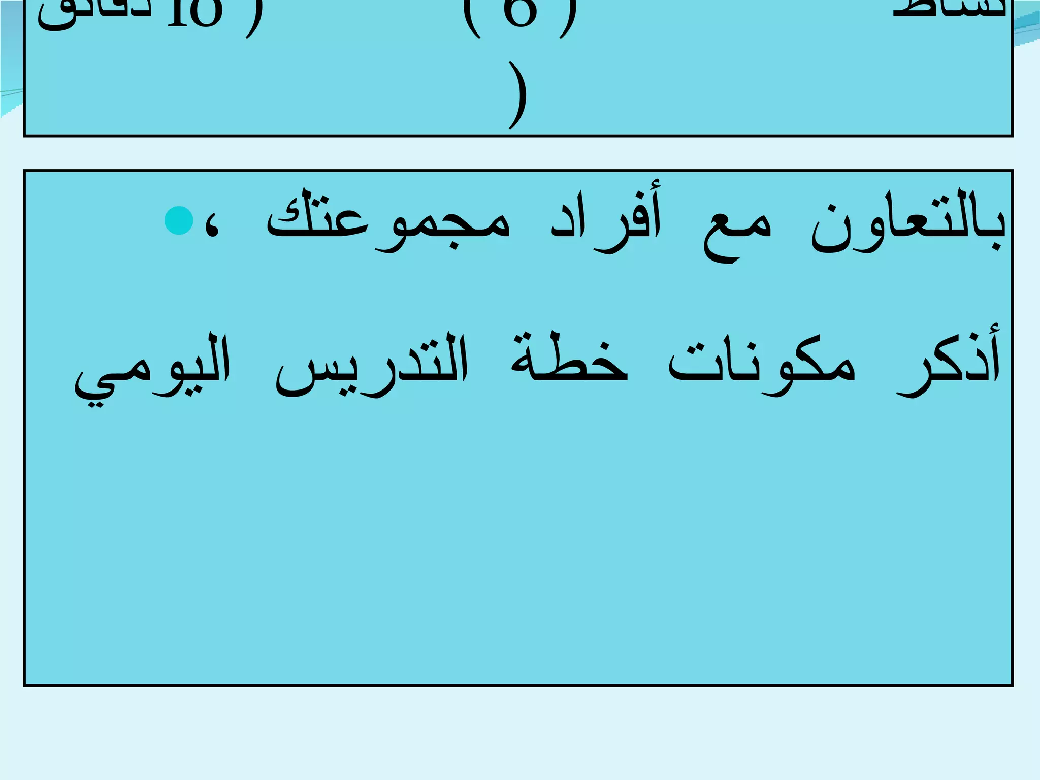 نشاط  ( 6 )  ( 10  دقائق  ) بالتعاون مع أفراد مجموعتك ، أذكر مكونات خطة التدريس اليومي 