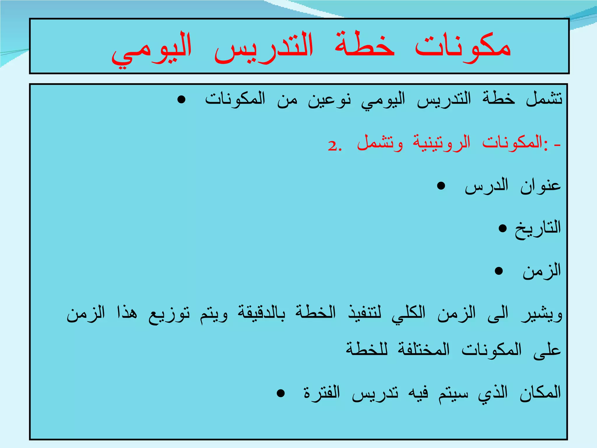 مكونات خطة التدريس اليومي  تشمل خطة التدريس اليومي نوعين من المكونات  المكونات الروتينية وتشمل  : - عنوان الدرس  التاريخ الزمن  ويشير الى الزمن الكلي لتنفيذ الخطة بالدقيقة ويتم توزيع هذا الزمن على المكونات المختلفة للخطة  المكان الذي سيتم فيه تدريس الفترة  