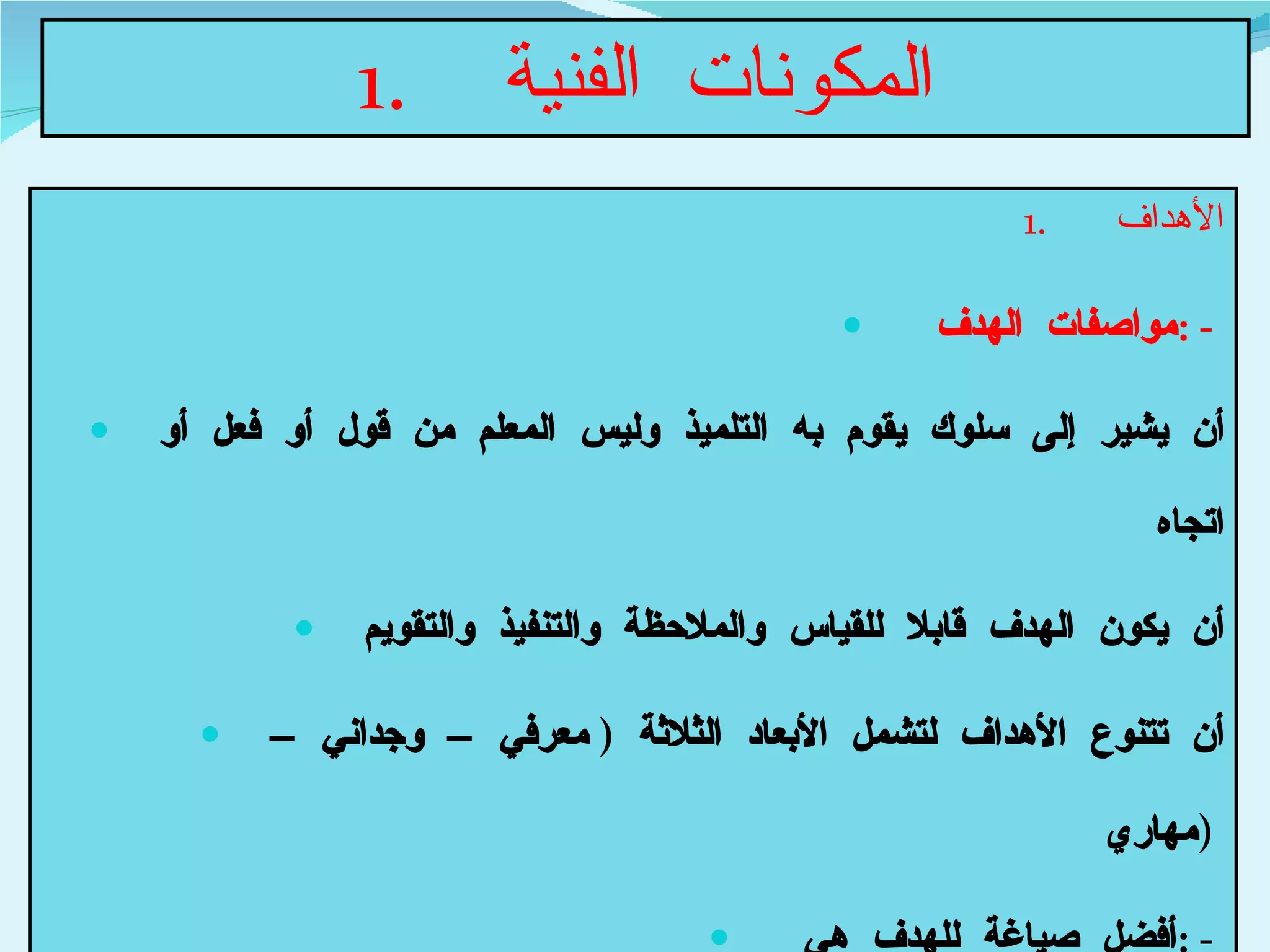 المكونات الفنية  الأهداف  مواصفات الهدف  : -  أن يشير إلى سلوك يقوم به التلميذ وليس المعلم من قول أو فعل أو اتجاه أن يكون الهدف قابلا للقياس والملاحظة والتنفيذ والتقويم أن تتنوع الأهداف لتشمل الأبعاد الثلاثة  (  معرفي – وجداني – مهاري  )  أفضل صياغة للهدف هي  : -  أن المصدرية  +  فعل مضارع  +  التلميذ  +  ناتج تعل يمي 