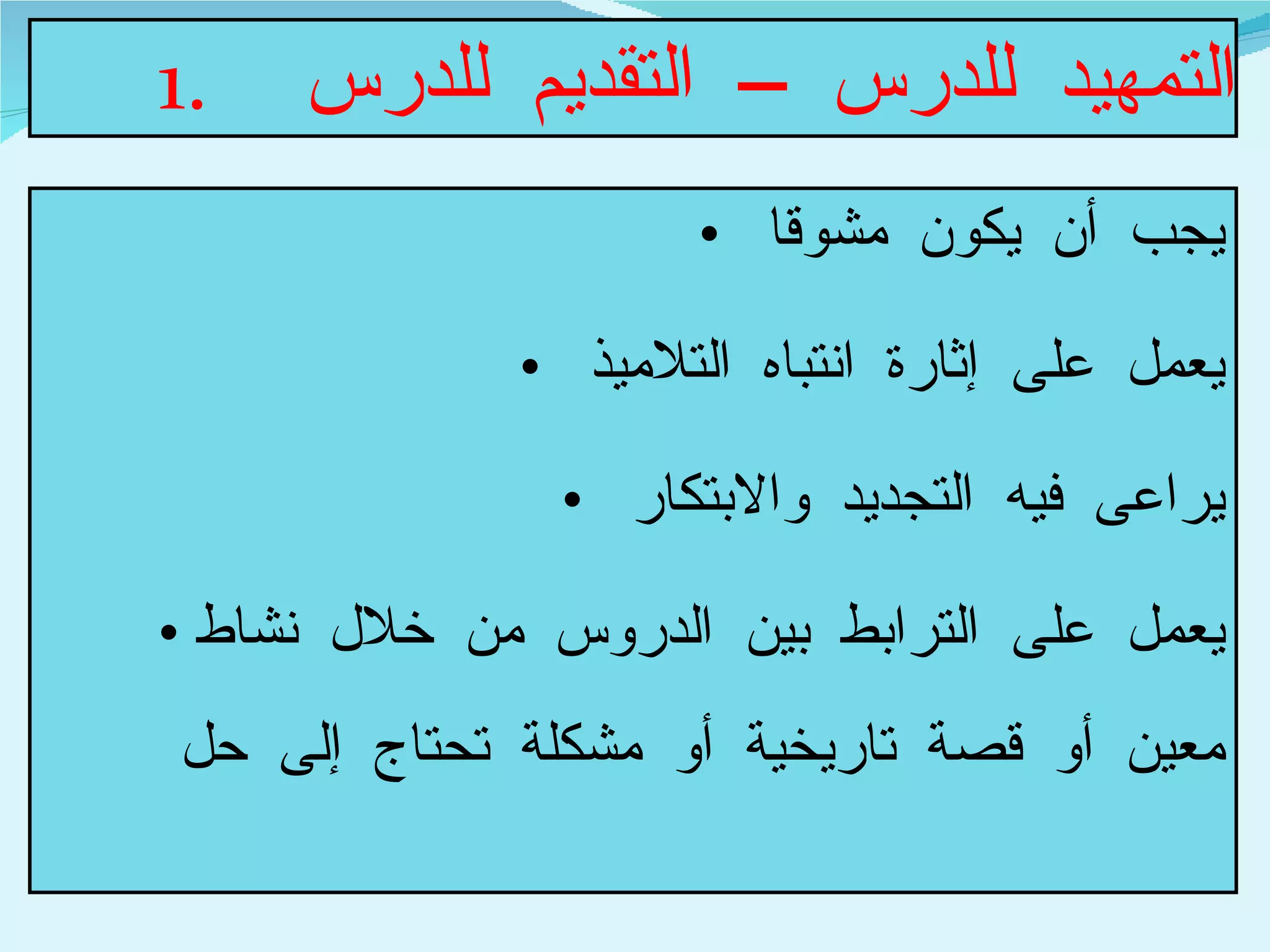التمهيد للدرس – التقديم للدرس  يجب أن يكون مشوقا  يعمل على إثارة انتباه التلاميذ  يراعى فيه التجديد والابتكار  يعمل على الترابط بين الدروس من خلال نشاط معين أو قصة تاريخية أو مشكلة تحتاج إلى حل 