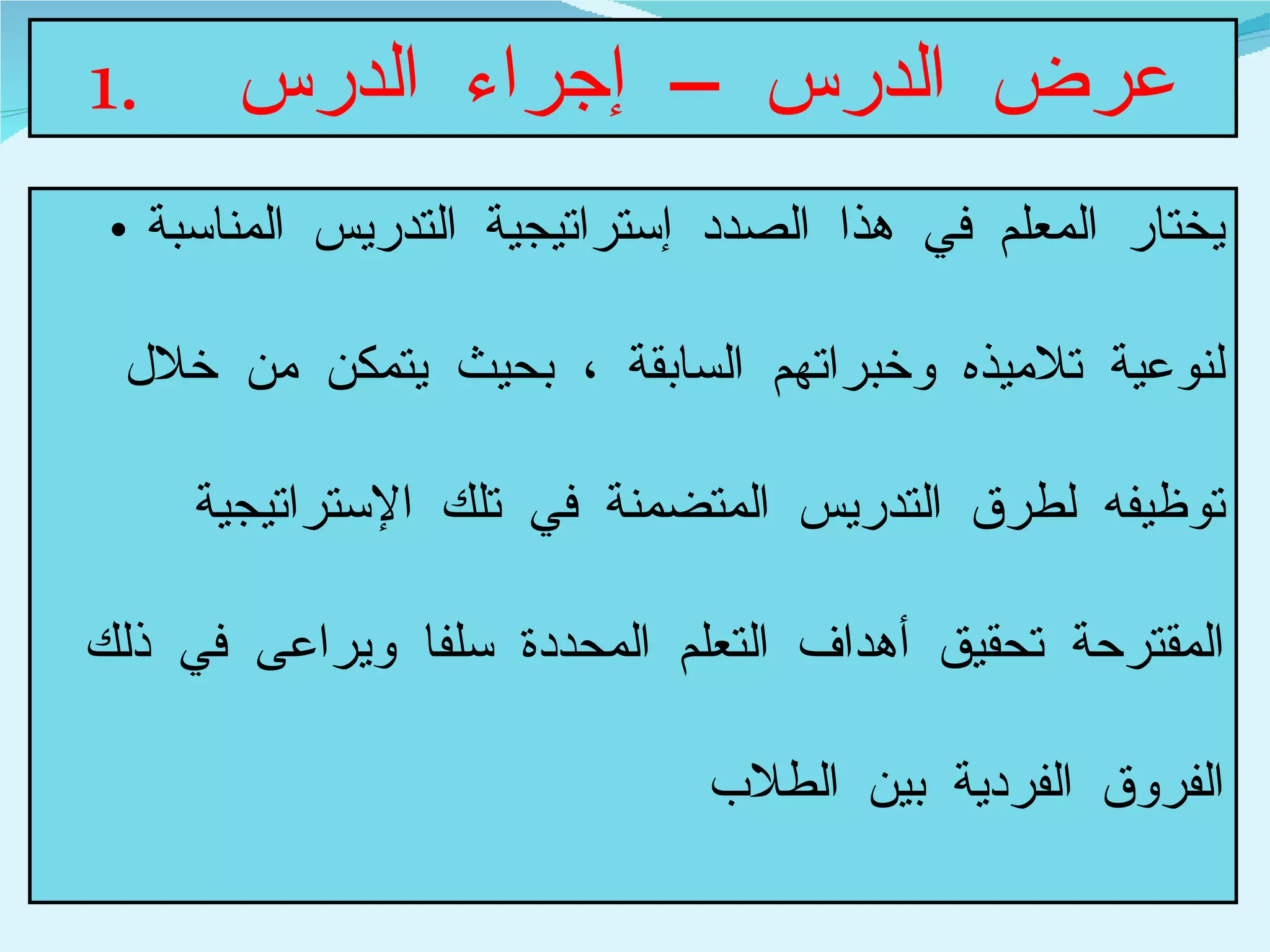 عرض الدرس – إجراء الدرس  يختار المعلم في هذا الصدد إستراتيجية التدريس المناسبة لنوعية تلاميذه وخبراتهم السابقة ، بحيث يتمكن من خلال توظيفه لطرق التدريس المتضمنة في تلك الإستراتيجية المقترحة تحقيق أهداف التعلم المحددة سلفا ويراعى في ذلك الفروق الفردية بين الطلاب  