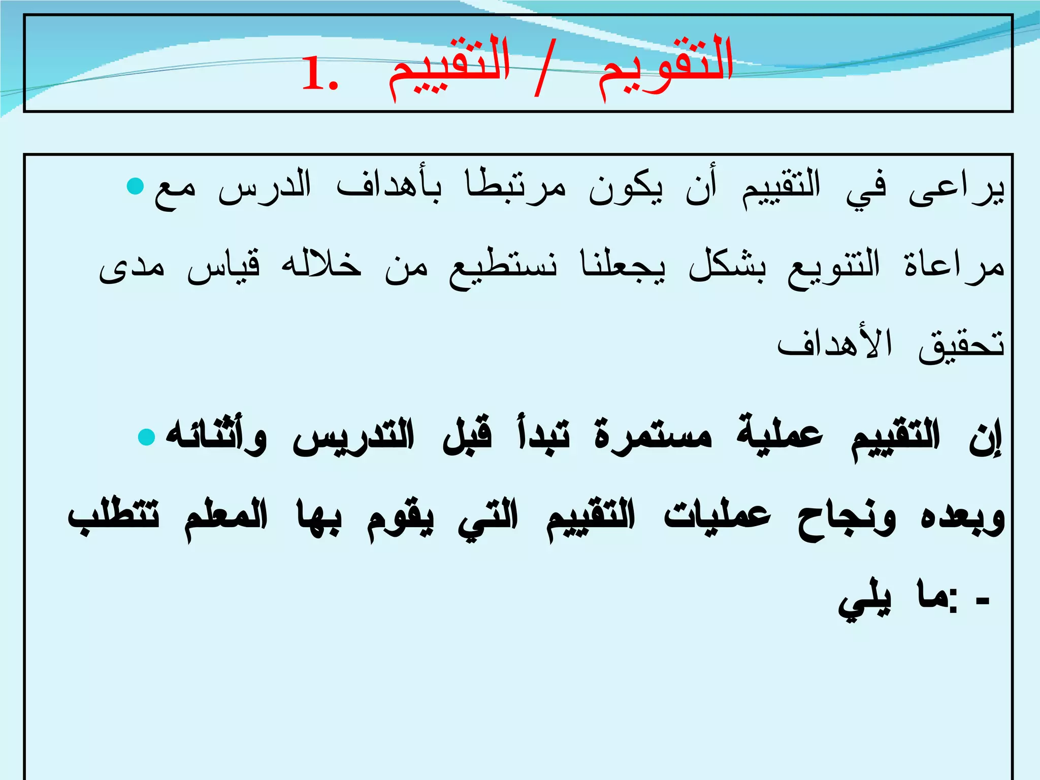 التقويم  /  التقييم يراعى في التقييم أن يكون مرتبطا بأهداف الدرس مع مراعاة التنويع بشكل يجعلنا نستطيع من خلاله قياس مدى تحقيق الأهداف  إن التقييم عملية مستمرة تبدأ قبل التدريس وأثنائه وبعده ونجاح عمليات التقييم التي يقوم بها المعلم تتطلب ما يلي  : -  