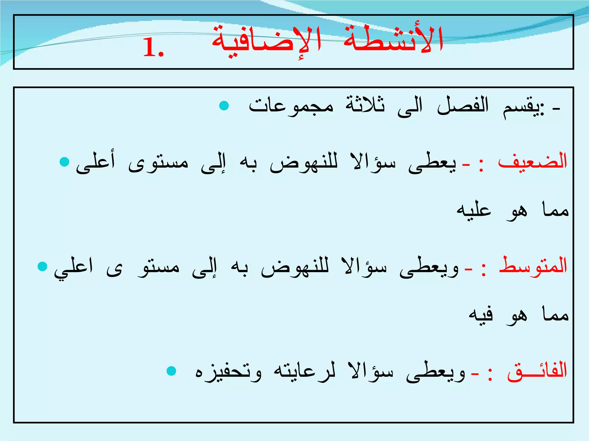 الأنشطة الإضافية  يقسم الفصل الى ثلاثة مجموعات  : -  الضعيف  : -  يعطى سؤالا للنهوض به إلى مستوى أعلى مما هو عليه  المتوسط  : -  ويعطى سؤالا للنهوض به إلى مستو ى اعلي مما هو فيه  الفائـــق  : -  ويعطى سؤالا لرعايته وتحفيزه  