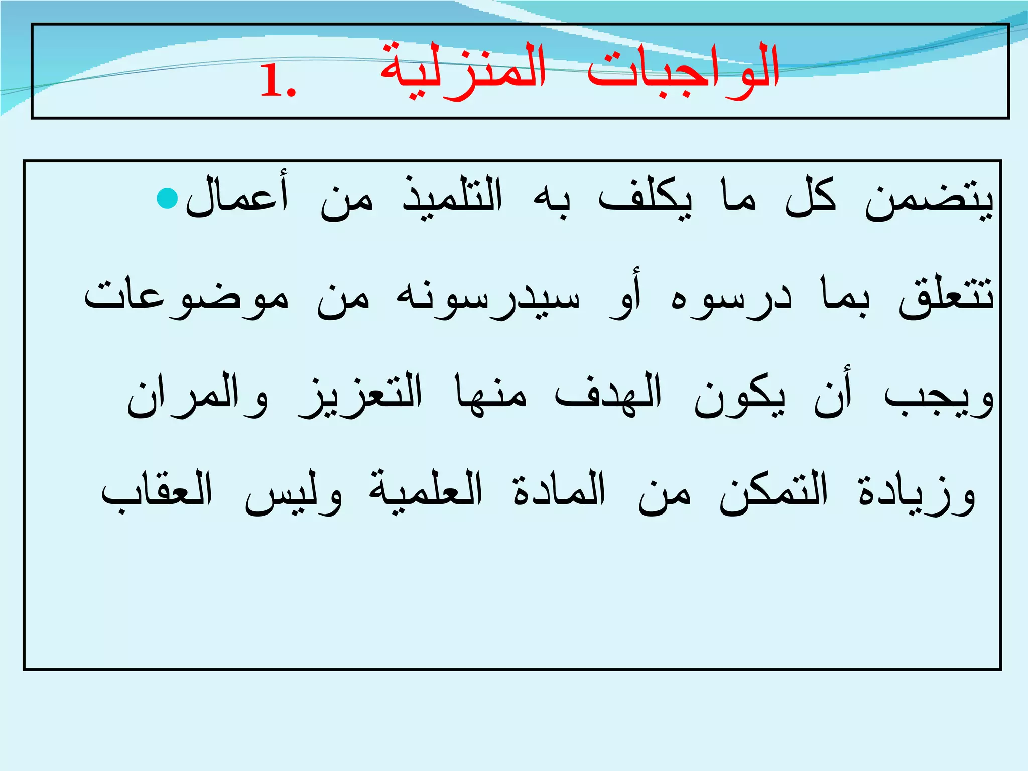 الواجبات المنزلية  يتضمن كل ما يكلف به التلميذ من أعمال تتعلق بما درسوه أو سيدرسونه من موضوعات ويجب أن يكون الهدف منها التعزيز والمران وزيادة التمكن من المادة العلمية وليس العقاب   