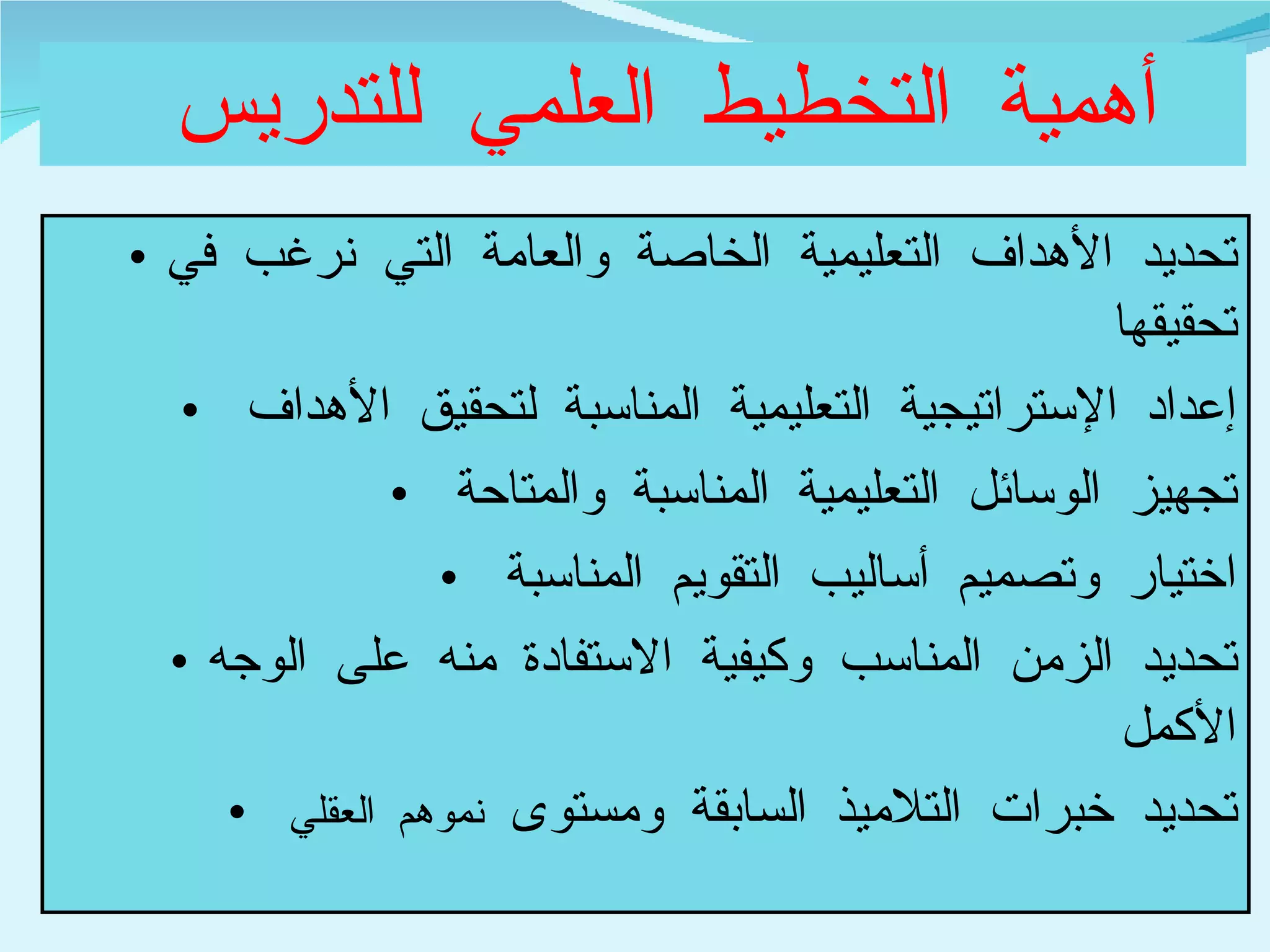 أهمية التخطيط العلمي للتدريس  تحديد الأهداف التعليمية الخاصة والعامة التي نرغب في تحقيقها إعداد الإستراتيجية التعليمية المناسبة لتحقيق الأهداف  تجهيز الوسائل التعليمية المناسبة والمتاحة  اختيار وتصميم أساليب التقويم المناسبة  تحديد الزمن المناسب وكيفية الاستفادة منه على الوجه الأكمل  تحديد خبرات التلاميذ السابقة ومستوى  نموهم العقلي  
