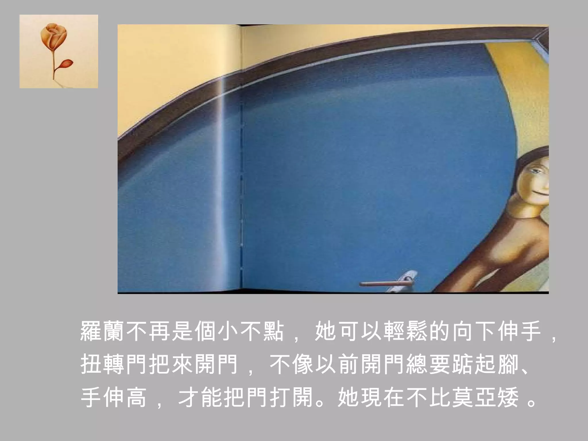 羅蘭不再是個小不點， 她可以輕鬆的向下伸手， 扭轉門把來開門， 不像以前開門總要踮起腳、  手伸高， 才能把門打開。她現在不比莫亞矮 。  