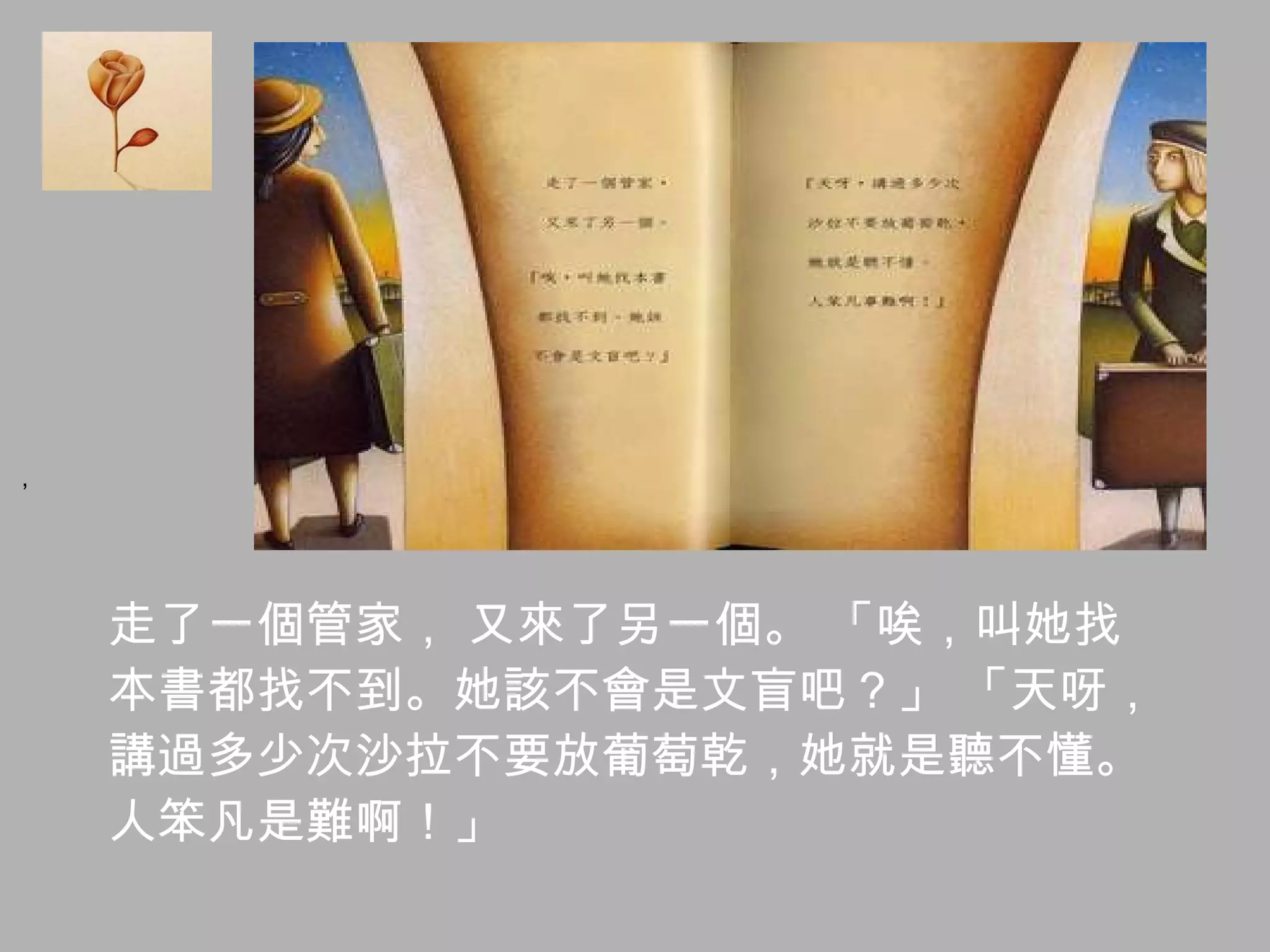 走了一個管家， 又來了另一個。 「唉，叫她找 本書都找不到。她該不會是文盲吧？」 「天呀， 講過多少次沙拉不要放葡萄乾，她就是聽不懂。 人笨凡是難啊！」 ，   