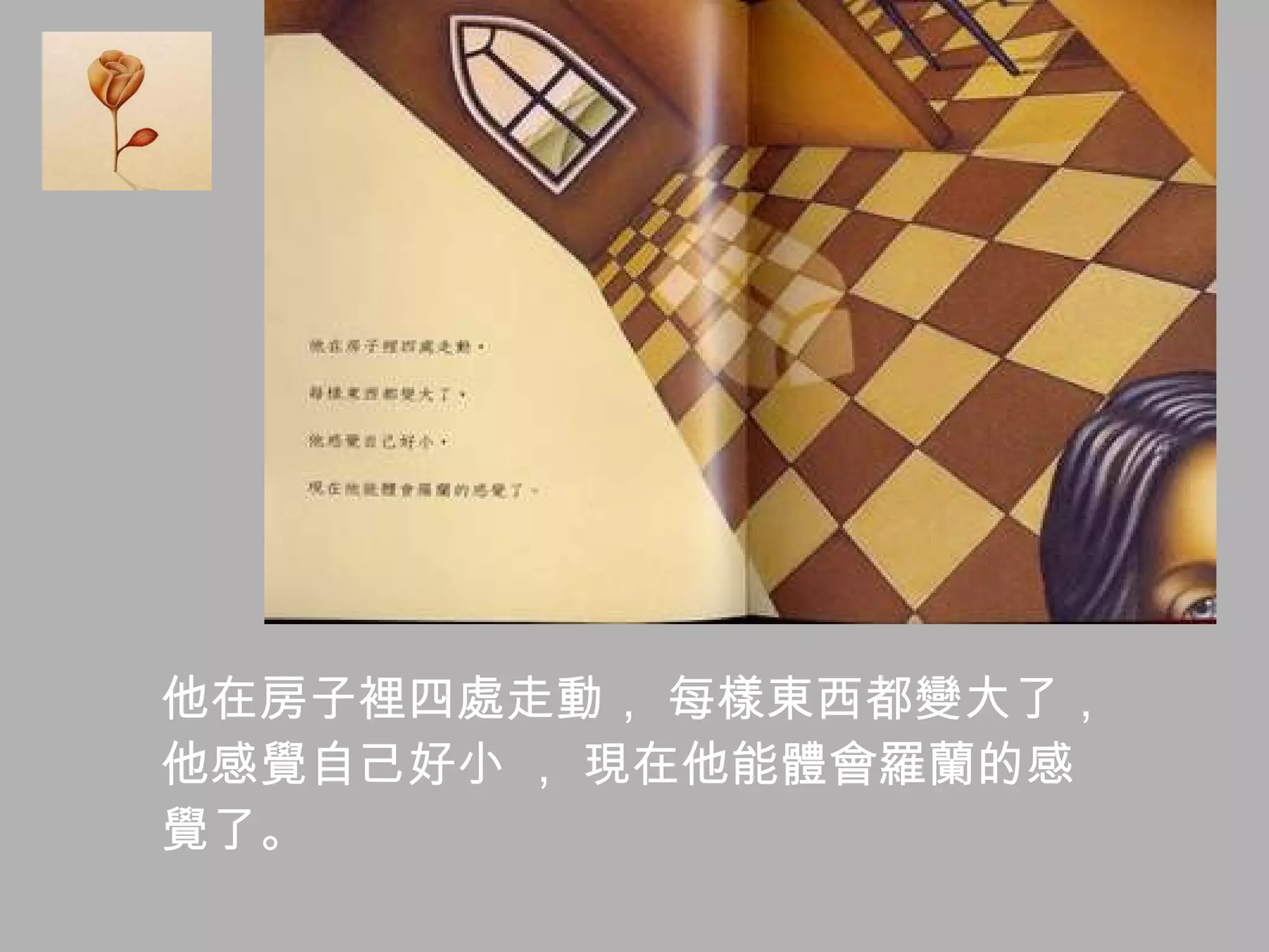 他在房子裡四處走動， 每樣東西都變大了， 他感覺自己好小 ， 現在他能體會羅蘭的感 覺了。  
