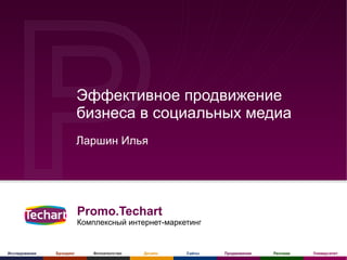 Эффективное продвижение
                          бизнеса в социальных медиа
                          Ларшин Илья




                          Promo.Techart
                          Комплексный интернет-маркетинг


Исследования   Брэндинг      Фотоагентство   Дизайн   Сайты   Продвижение   Реклама   Университет
 