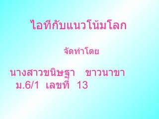 ไอทีกับแȨโน้มโลก นางสาวขนิษฐา  ขาวนาขา  ม .6/1  เลขที่  13 จัดทำโดย 