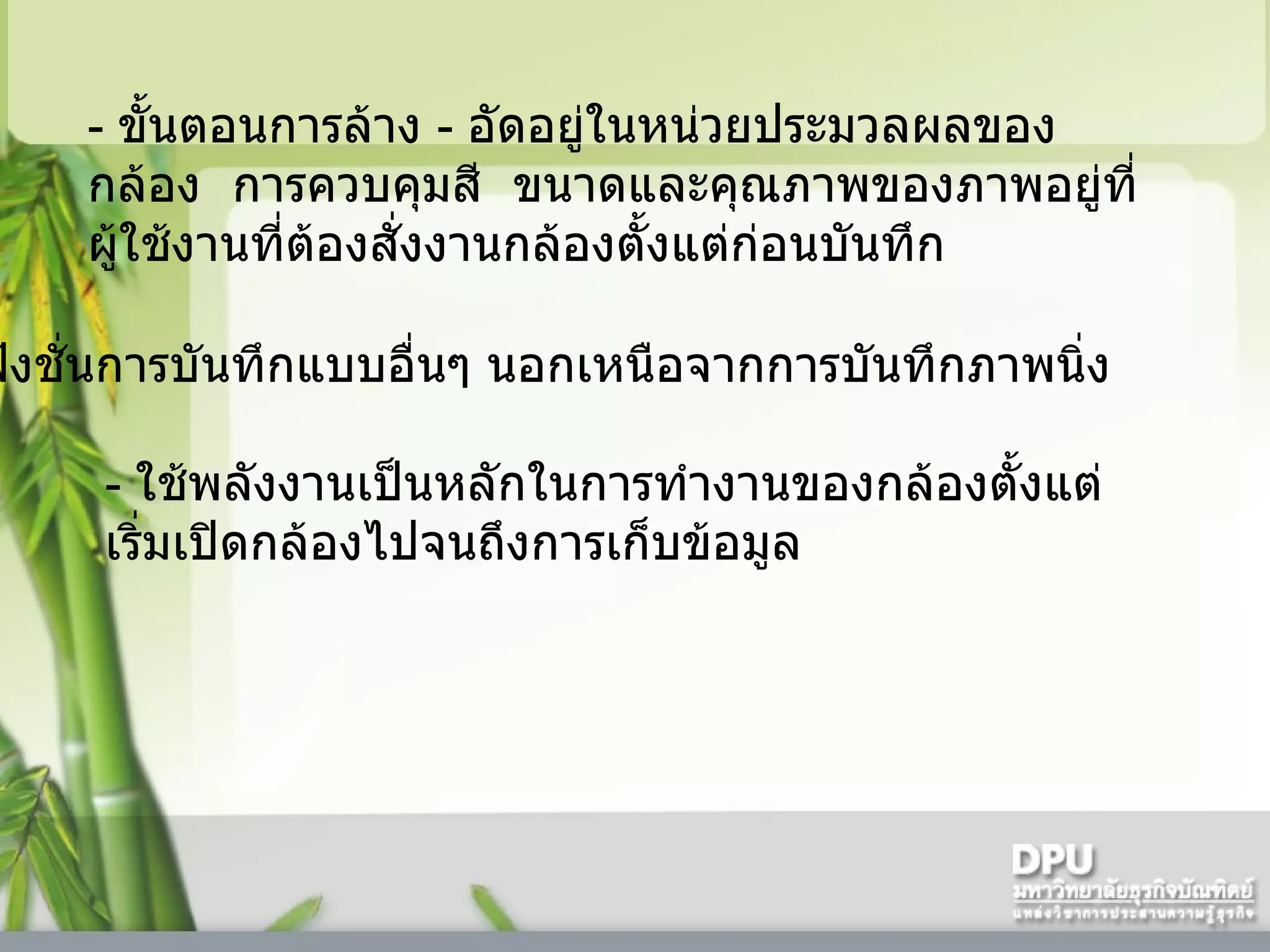 -   ขั้นตอนการล้าง  -  อัดอยู่ในหน่วยประมวลผลของกล้อง    การควบคุมสี    ขนาดและคุณภาพของภาพอยู่ที่ผู้ใช้งานที่ต้องสั่งงานกล้องตั้งแต่ก่อนบันทึก  -   มีฟังชั่นการบันทึกแบบอื่นๆ นอกเหนือจากการบันทึกภาพนิ่ง  -   ใช้พลังงานเป็นหลักในการทำงานของกล้องตั้งแต่เริ่มเปิดกล้องไปจนถึงการเก็บข้อมูล 