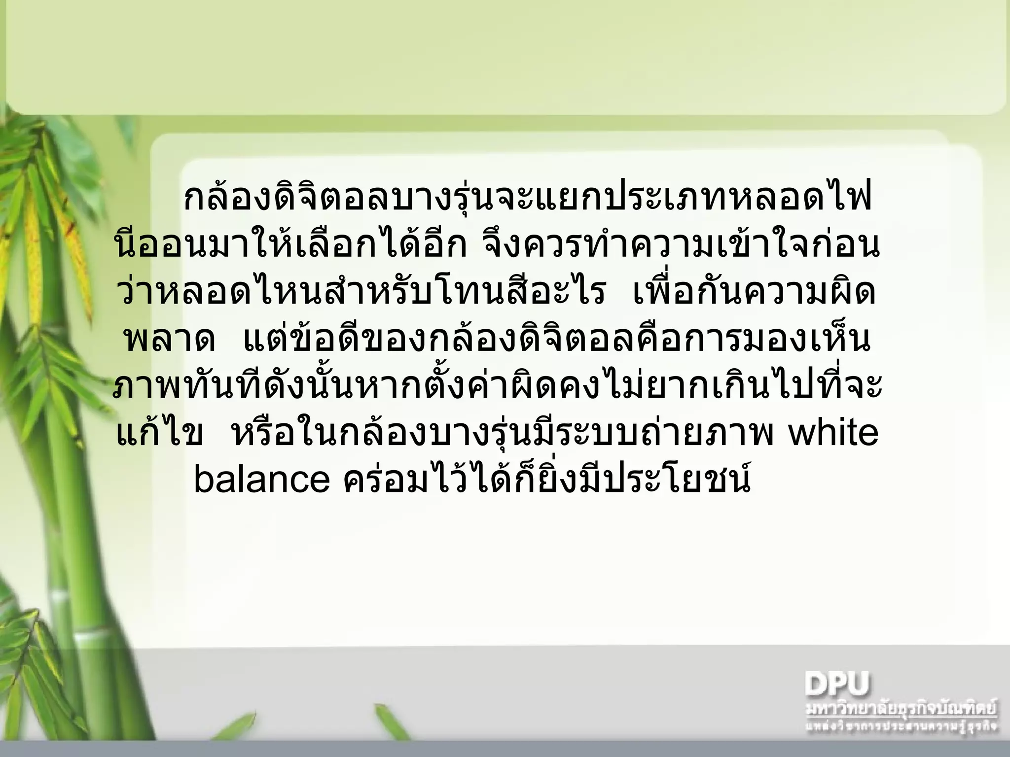 กล้องดิจิตอลบางรุ่นจะแยกประเภทหลอดไฟนีออนมาให้เลือกได้อีก จึงควรทำความเข้าใจก่อนว่าหลอดไหนสำหรับโทนสีอะไร    เพื่อกันความผิดพลาด    แต่ข้อดีของกล้องดิจิตอลคือการมองเห็นภาพทันทีดังนั้นหากตั้งค่าผิดคงไม่ยากเกินไปที่จะแก้ไข    หรือในกล้องบางรุ่นมีระบบถ่ายภาพ  white balance  คร่อมไว้ได้ก็ยิ่งมีประโยชน์      