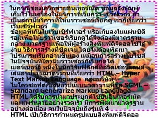 ในกรณีของเครือข่ายอินเทอร์เน็ต ข้อมูลสิ่งพิมพ์เก็บไว้ในเครื่องให้บริการที่เรียกว่า เซิร์ฟเวอร์ ถ้าเป็นสถานีบริการที่ให้บราวเซอร์เรียกดู เราก็เรียกว่า เว็บเซิร์ฟเวอร์ ข้อมูลที่เก็บในเว็บเซิร์ฟเวอร์ หรือเก็บลงในแผ่นซีดีรอมเพื่อให้บราวเซอร์เรียกดูได้จึงต้องมีมาตรฐานกลาง มาตรฐานเพื่อให้ผู้สร้างสิ่งพิมพ์ดิจิตอลใช้ได้ง่าย วิธีการสร้างที่ชัดเจน โดยไม่ต้องพัฒนาโปรแกรมเรียกอ่านขึ้นเอง เหมือนการสร้างเว็บไซส์ในปัจจุบันที่ใครมีบราวเซอร์ก็เรียกดูได้ เบอร์เนอร์ลี หนึ่งในนักวิจัยฟิสิกส์ที่สวิตเซอร์แลนด์เสนอรูปแบบมาตรฐานที่เรียกว่า  HTML – Hyper Text Markup Language   กลุ่มบริษัทไมโครซอฟต์ก็เสนอรูปแบบมาตรฐานที่ชื่อ  SGML – Standard Generarize Markup Language  HTML  ได้รับการนำมาประยุกต์ใช้บนอินเทอร์เน็ต และแพร่หลายอย่างรวดเร็ว มีการพัฒนามาตรฐานอย่างต่อเนื่อง จนในปัจจุบันถึงรุ่นที่  4 HTML  เป็นวิธีการกำหนดรูปแบบสิ่งพิมพ์ดิจิตอล โดยอาศัยป้าย  ( tag )  กำกับ เช่นถ้าบริเวณใดต้องการให้เป็นหัวข้อ ตัวอักษรเล็กใหญ่ ต้องการใส่รูปภาพ เสียง ต้องการสร้างตัวเชื่อมโยงไปยังเอกสารอื่น ฯลฯ ก็กำหนดไว้ด้วยป้าย มาตรฐานของป้ายที่ใช้กำหนดเอกสารมีความชัดเจนที่      บราวเซอร์ทุก  