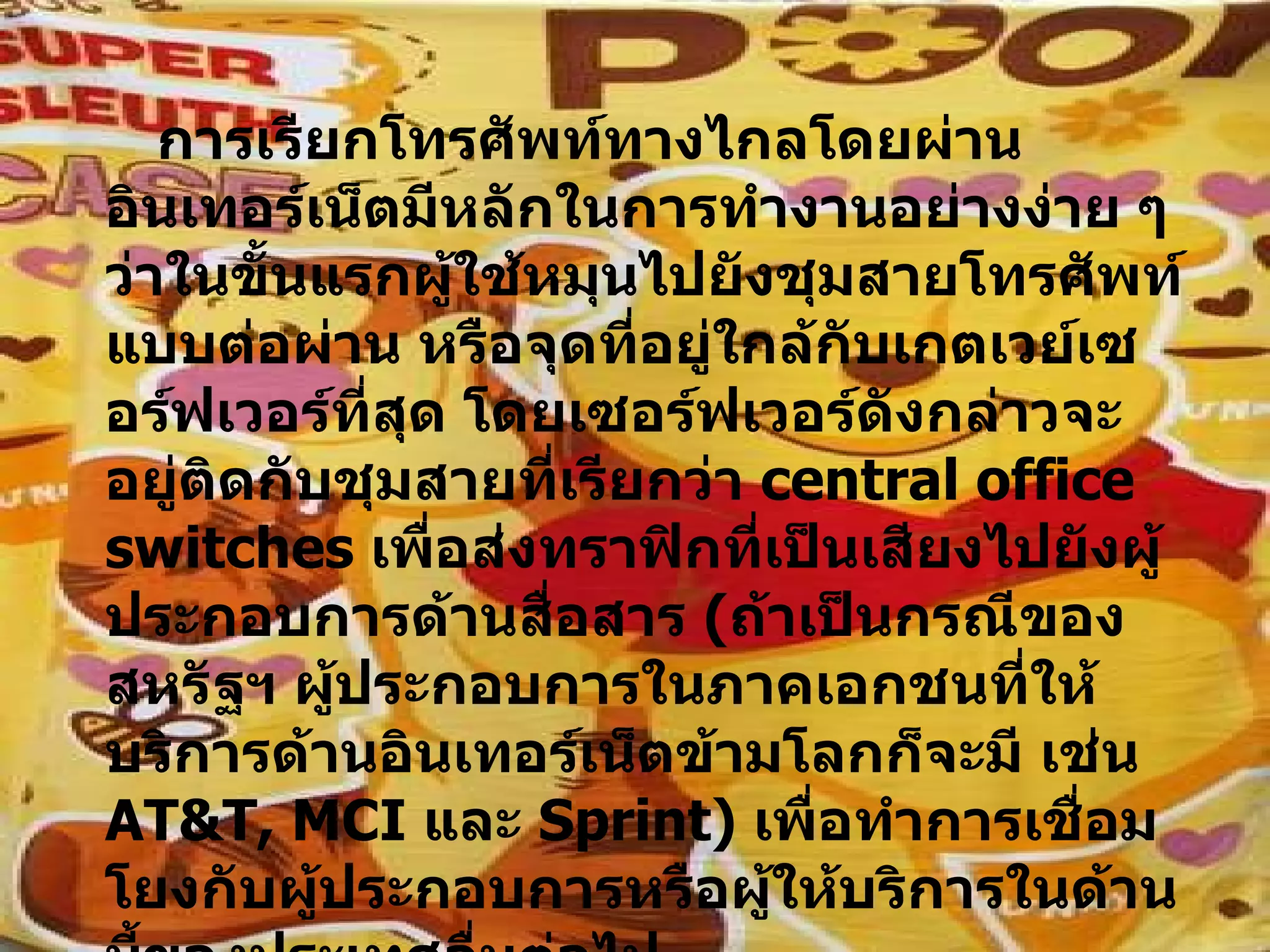 การเรียกโทรศัพท์ทางไกลโดยผ่านอินเทอร์เน็ตมีหลักในการทำงานอย่างง่าย ๆ ว่าในขั้นแรกผู้ใช้หมุนไปยังชุมสายโทรศัพท์แบบต่อผ่าน หรือจุดที่อยู่ใกล้กับเกตเวย์เซอร์ฟเวอร์ที่สุด โดยเซอร์ฟเวอร์ดังกล่าวจะอยู่ติดกับชุมสายที่เรียกว่า  central office switches  เพื่อส่งทราฟิกที่เป็นเสียงไปยังผู้ประกอบการด้านสื่อสาร  ( ถ้าเป็นกรณีของสหรัฐฯ ผู้ประกอบการในภาคเอกชนที่ให้บริการด้านอินเทอร์เน็ตข้ามโลกก็จะมี เช่น  AT&T, MCI  และ  Sprint )  เพื่อทำการเชื่อมโยงกับผู้ประกอบการหรือผู้ให้บริการในด้านนี้ของประเทศอื่นต่อไป  