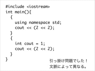 #include <iostream>
int main(){
  {
    using namespace std;
    cout << (2 << 2);
  }
  {
    int cout = 1;
    cout << (2 << 2);
  }
}
 