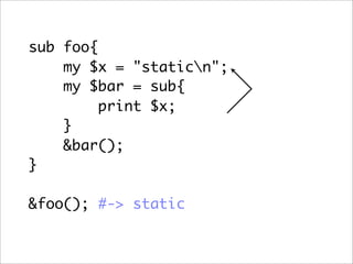 sub foo{
    my $x = "staticn";
    my $bar = sub{
         print $x;
    }
    &bar();
}

&foo(); #-> static
 