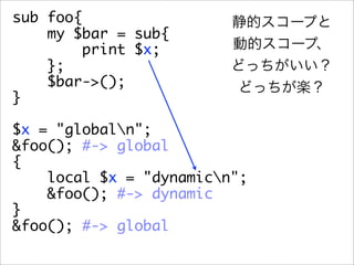 sub foo{
    my $bar = sub{
         print $x;
    };
    $bar->();
}

$x = "globaln";
&foo(); #-> global
{
    local $x = "dynamicn";
    &foo(); #-> dynamic
}
&foo(); #-> global
 