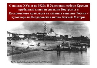 С начала ХVв. и пo I929г. В Успенском соборе Кремля
         ХVв.
      пребывала главная святыня Костромы и
Костромского края, одна из главных святынь России -
 чудотворная Феодоровская икона Божией Матери.




 Вид на Кремль и волжскую набережную
 