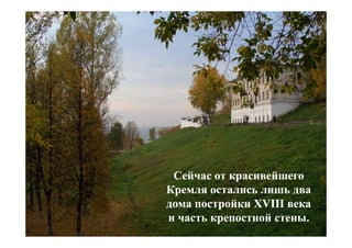 Сейчас от красивейшего
Кремля остались лишь два
дома постройки XVIII века
и часть крепостной стены.
 