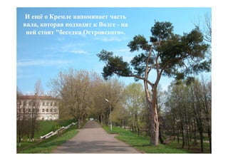 И ещё о Кремле напоминает часть
вала, которая подходит к Волге - на
 ней стоит "беседка Островского».
 