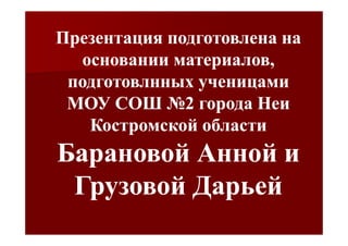 Презентация подготовлена на
  основании материалов,
 подготовлнных ученицами
 МОУ СОШ №2 города Неи
   Костромской области
Барановой Анной и
 Грузовой Дарьей
 