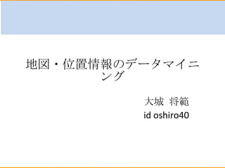地図・位置情報のデータマイニング 大城 将範 id oshiro40 