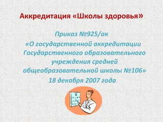 Аккредитация «Школы здоровья » Приказ №925/ак «О государственной аккредитации Государственного образовательного учреждения средней общеобразовательной школы №106» 18 декабря 2007 года 