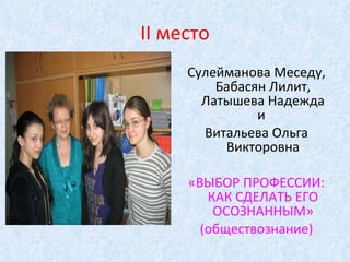 Сулейманова Меседу, Бабасян Лилит, Латышева Надежда и  Витальева Ольга Викторовна «ВЫБОР ПРОФЕССИИ: КАК СДЕЛАТЬ ЕГО ОСОЗНАННЫМ» (обществознание) II  место 