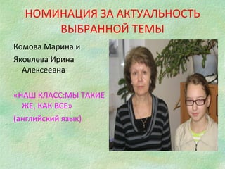 НОМИНАЦИЯ ЗА АКТУАЛЬНОСТЬ ВЫБРАННОЙ ТЕМЫ Комова Марина и Яковлева Ирина Алексеевна «НАШ КЛАСС:МЫ ТАКИЕ ЖЕ ,  КАК ВСЕ» (английский язык) 